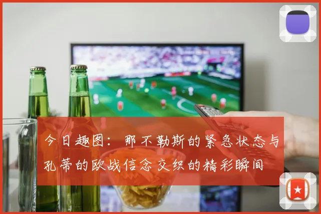今日趣图：那不勒斯的紧急状态与孔蒂的欧战信念交织的精彩瞬间