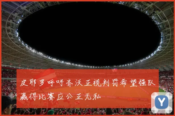 皮耶罗呼吁齐沃正视判罚希望强队赢得比赛应公正无私