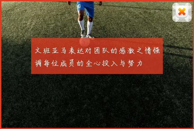 文班亚马表达对团队的感激之情强调每位成员的全心投入与努力