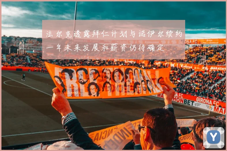 法尔克透露拜仁计划与诺伊尔续约一年未来发展和薪资仍待确定