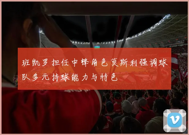 班凯罗担任中锋角色莫斯利强调球队多元持球能力与特色