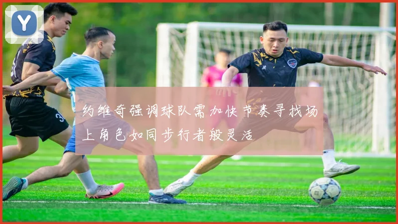 约维奇强调球队需加快节奏寻找场上角色如同步行者般灵活