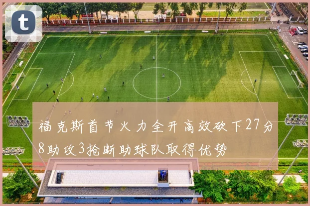 福克斯首节火力全开高效砍下27分8助攻3抢断助球队取得优势