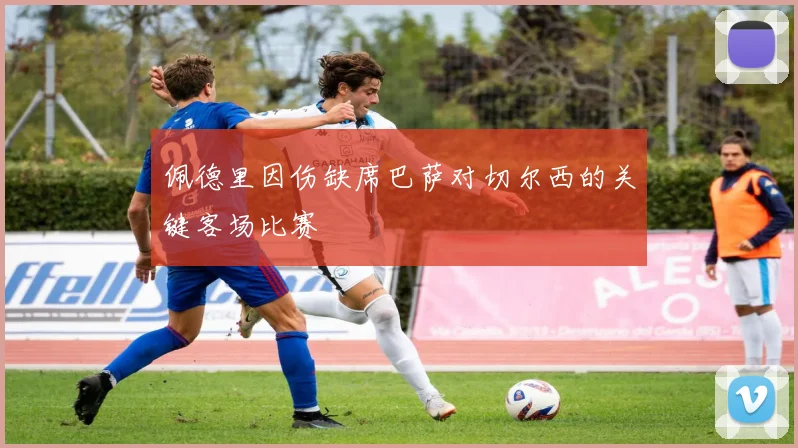 佩德里因伤缺席巴萨对切尔西的关键客场比赛