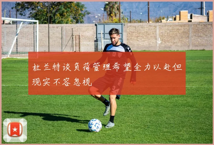 杜兰特谈负荷管理希望全力以赴但现实不容忽视