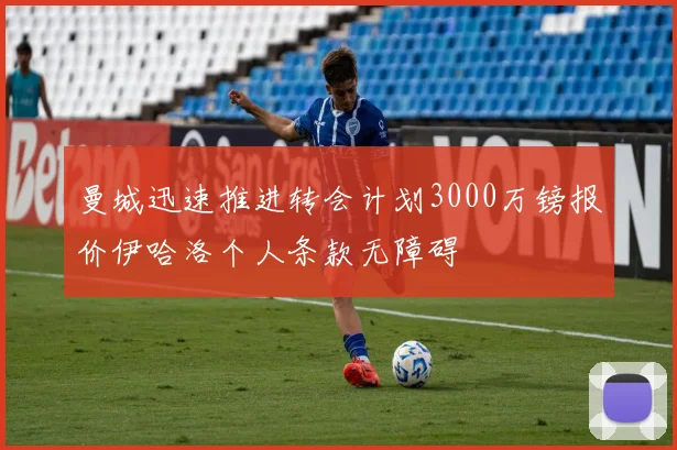 曼城迅速推进转会计划3000万镑报价伊哈洛个人条款无障碍
