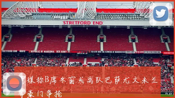 意媒称B席冬窗或离队巴萨尤文米兰等豪门争抢