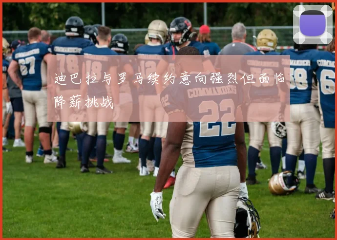 迪巴拉与罗马续约意向强烈但面临降薪挑战