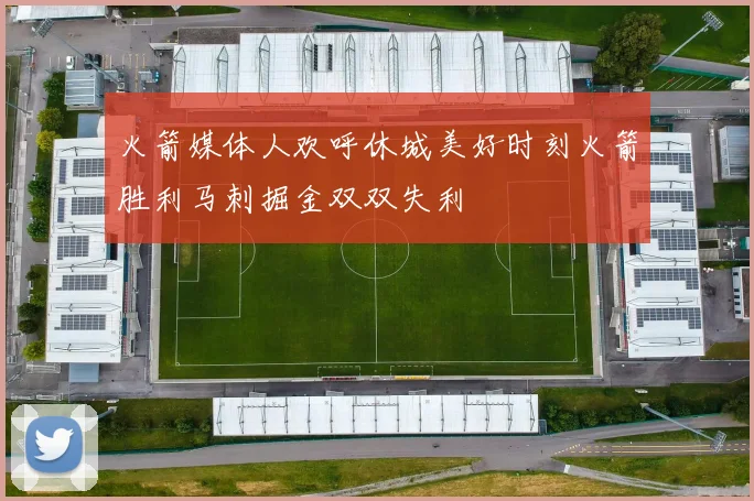 火箭媒体人欢呼休城美好时刻火箭胜利马刺掘金双双失利