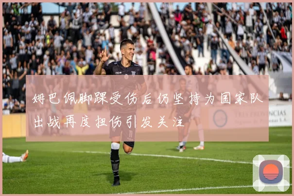 姆巴佩脚踝受伤后仍坚持为国家队出战再度扭伤引发关注